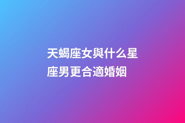 天蝎座女與什么星座男更合適婚姻-第1張-星座運勢-玄機派