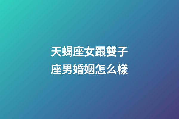 天蝎座女跟雙子座男婚姻怎么樣-第1張-星座運勢-玄機派
