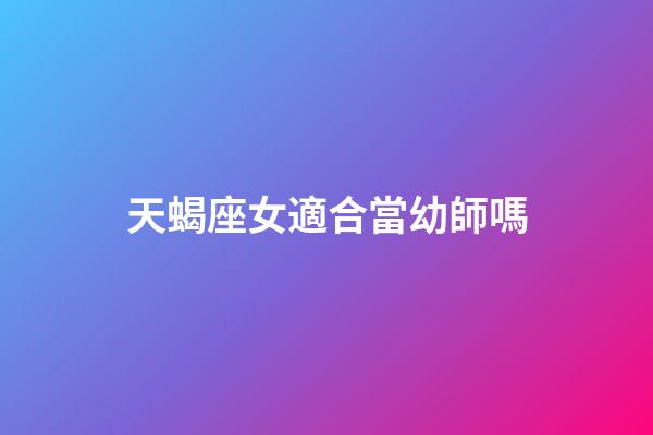 天蝎座女適合當幼師嗎-第1張-星座運勢-玄機派
