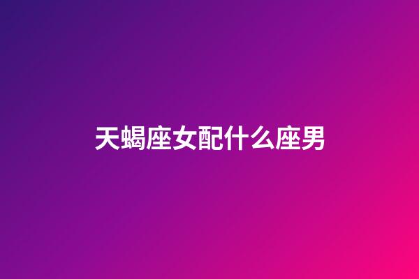 天蝎座女配什么座男（唯一能克天蝎的星座）-第1張-星座運勢-玄機派