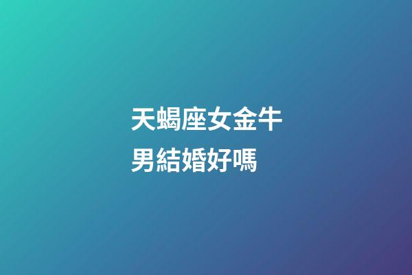 天蝎座女金牛男結婚好嗎-第1張-星座運勢-玄機派