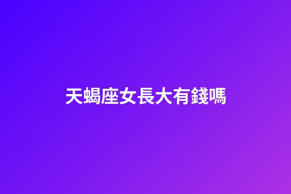 天蝎座女長大有錢嗎-第1張-星座運(yùn)勢-玄機(jī)派