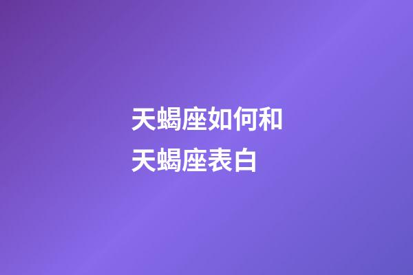 天蝎座如何和天蝎座表白-第1張-星座運勢-玄機派