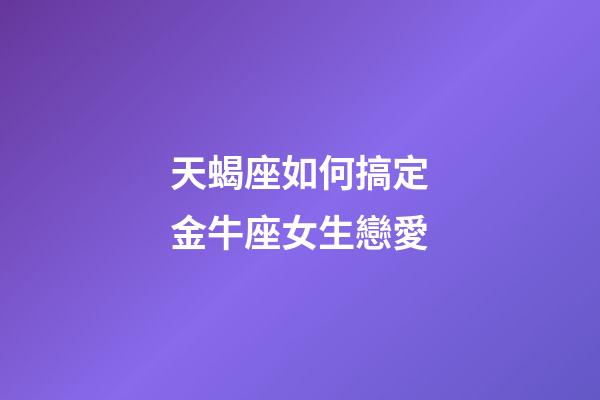 天蝎座如何搞定金牛座女生戀愛-第1張-星座運勢-玄機派