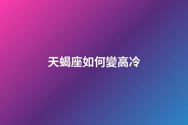 天蝎座如何變高冷-第1張-星座運勢-玄機派