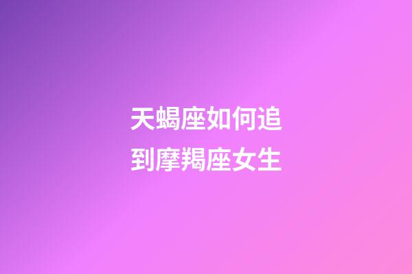 天蝎座如何追到摩羯座女生-第1張-星座運勢-玄機派