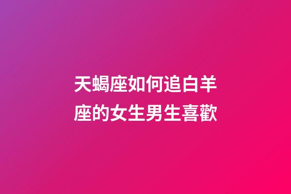 天蝎座如何追白羊座的女生男生喜歡-第1張-星座運勢-玄機派