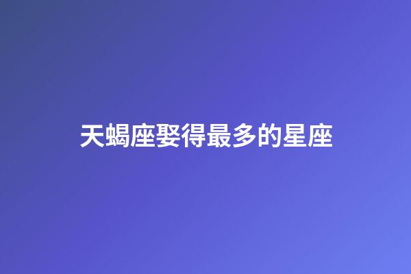 天蝎座娶得最多的星座-第1張-星座運勢-玄機派