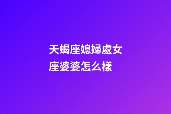 天蝎座媳婦處女座婆婆怎么樣-第1張-星座運勢-玄機派