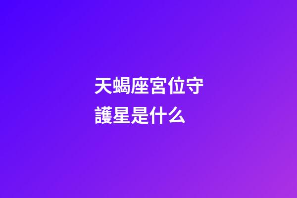 天蝎座宮位守護星是什么-第1張-星座運勢-玄機派