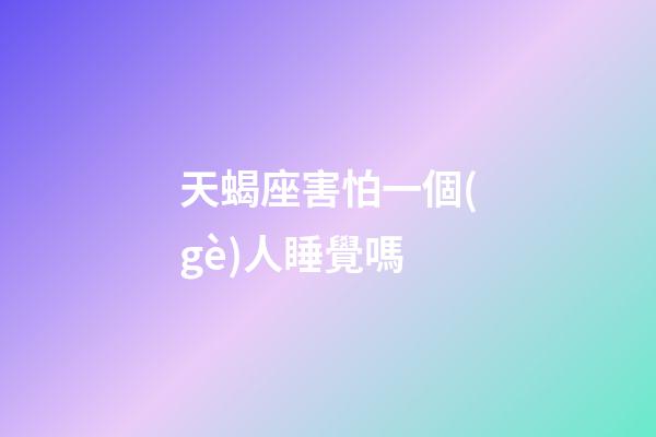 天蝎座害怕一個(gè)人睡覺嗎-第1張-星座運(yùn)勢(shì)-玄機(jī)派