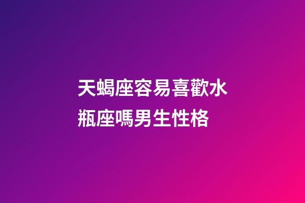 天蝎座容易喜歡水瓶座嗎男生性格-第1張-星座運勢-玄機派