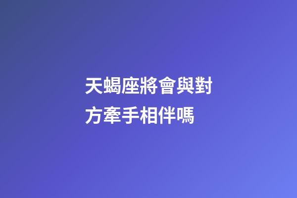 天蝎座將會與對方牽手相伴嗎-第1張-星座運勢-玄機派