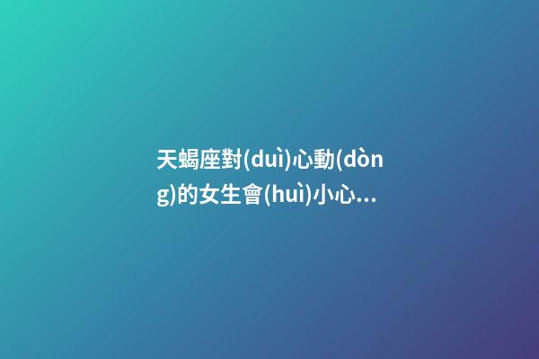 天蝎座對(duì)心動(dòng)的女生會(huì)小心翼翼嗎-第1張-星座運(yùn)勢(shì)-玄機(jī)派