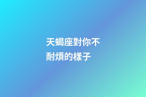 天蝎座對你不耐煩的樣子-第1張-星座運(yùn)勢-玄機(jī)派