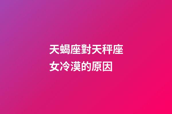 天蝎座對天秤座女冷漠的原因-第1張-星座運勢-玄機派
