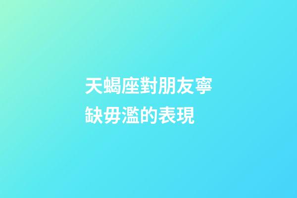 天蝎座對朋友寧缺毋濫的表現