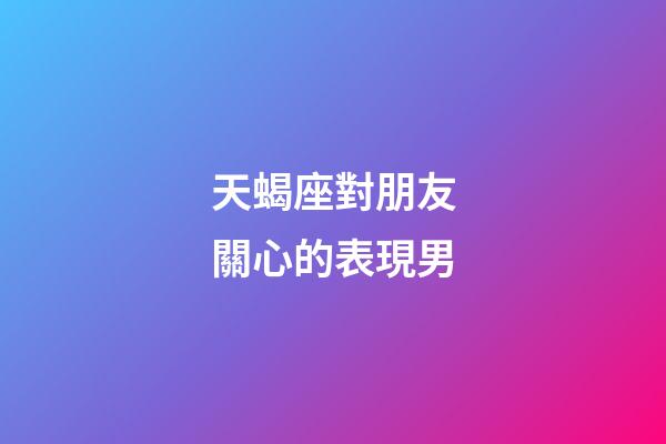 天蝎座對朋友關心的表現男-第1張-星座運勢-玄機派