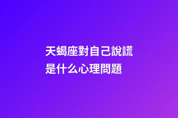 天蝎座對自己說謊是什么心理問題-第1張-星座運勢-玄機派