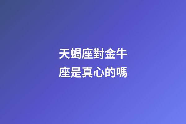 天蝎座對金牛座是真心的嗎-第1張-星座運勢-玄機派