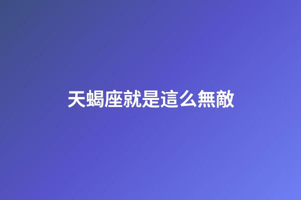 天蝎座就是這么無敵-第1張-星座運(yùn)勢-玄機(jī)派