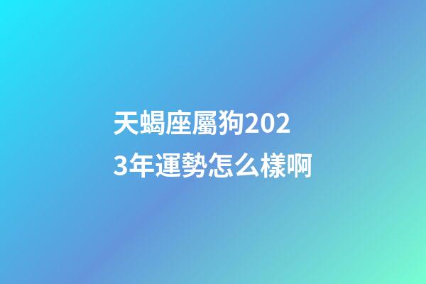 天蝎座屬狗2023年運勢怎么樣啊-第1張-星座運勢-玄機派