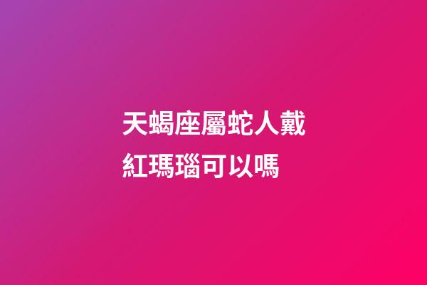 天蝎座屬蛇人戴紅瑪瑙可以嗎-第1張-星座運勢-玄機派