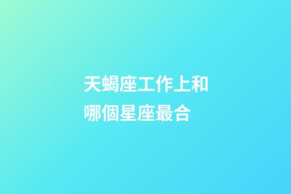 天蝎座工作上和哪個星座最合-第1張-星座運勢-玄機派