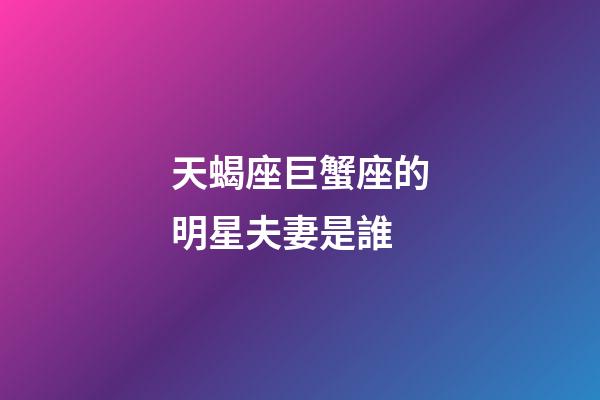 天蝎座巨蟹座的明星夫妻是誰-第1張-星座運勢-玄機派