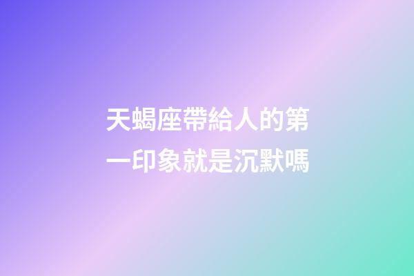 天蝎座帶給人的第一印象就是沉默嗎-第1張-星座運勢-玄機派