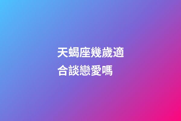 天蝎座幾歲適合談戀愛嗎-第1張-星座運勢-玄機派