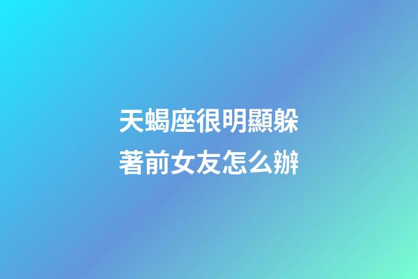 天蝎座很明顯躲著前女友怎么辦-第1張-星座運勢-玄機派
