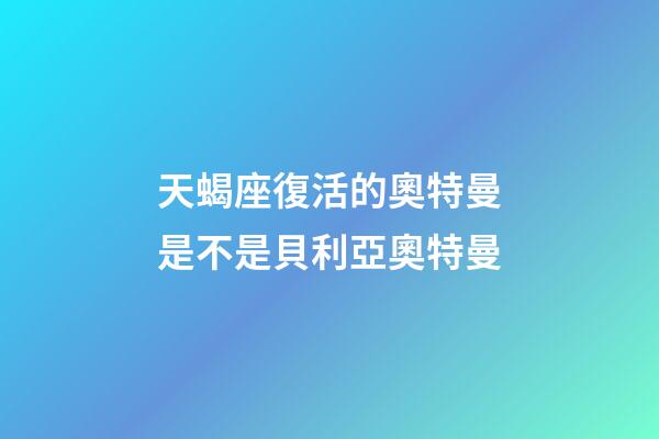 天蝎座復活的奧特曼是不是貝利亞奧特曼-第1張-星座運勢-玄機派