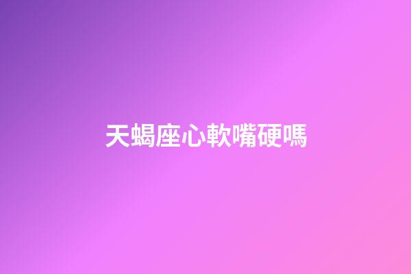 天蝎座心軟嘴硬嗎-第1張-星座運勢-玄機派