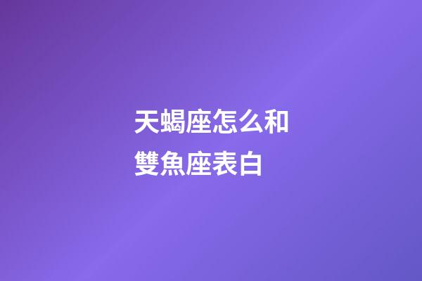 天蝎座怎么和雙魚座表白-第1張-星座運勢-玄機派
