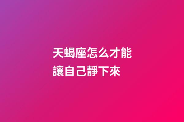 天蝎座怎么才能讓自己靜下來-第1張-星座運勢-玄機派