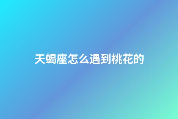 天蝎座怎么遇到桃花的-第1張-星座運勢-玄機派