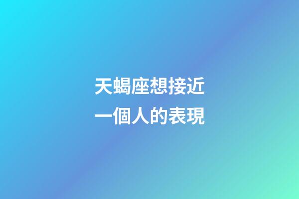 天蝎座想接近一個人的表現-第1張-星座運勢-玄機派