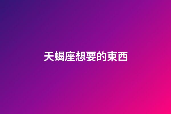 天蝎座想要的東西-第1張-星座運勢-玄機派