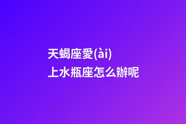 天蝎座愛(ài)上水瓶座怎么辦呢-第1張-星座運(yùn)勢(shì)-玄機(jī)派