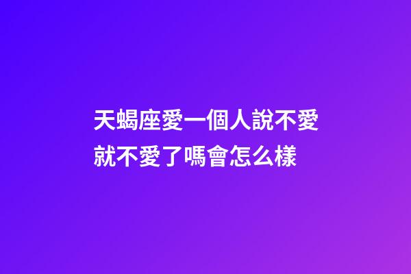 天蝎座愛一個人說不愛就不愛了嗎會怎么樣-第1張-星座運勢-玄機派