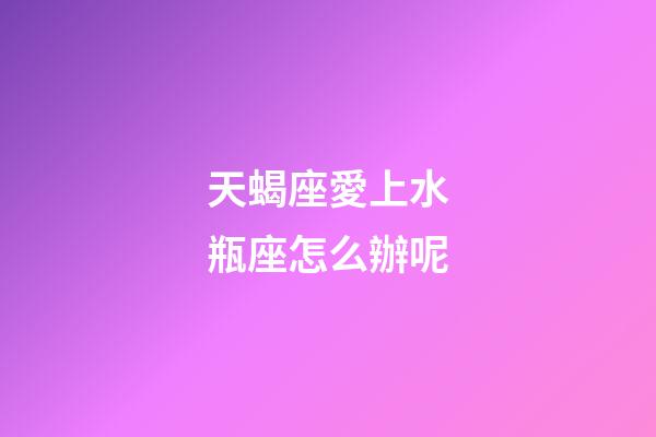 天蝎座愛上水瓶座怎么辦呢-第1張-星座運勢-玄機派