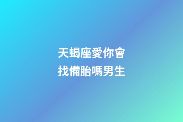 天蝎座愛你會找備胎嗎男生-第1張-星座運勢-玄機派