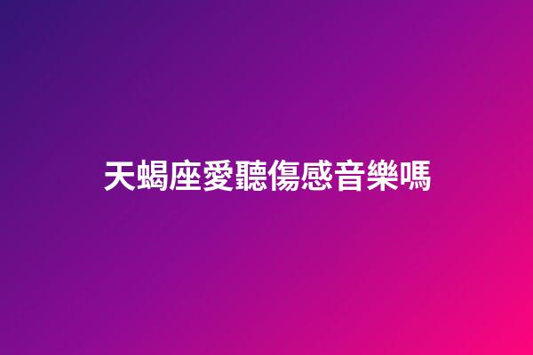 天蝎座愛聽傷感音樂嗎-第1張-星座運勢-玄機派