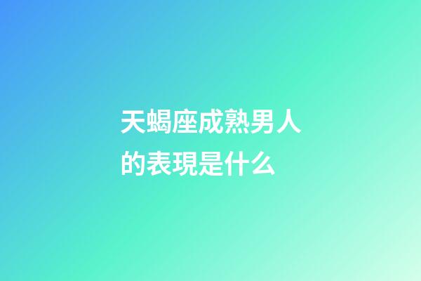 天蝎座成熟男人的表現是什么-第1張-星座運勢-玄機派