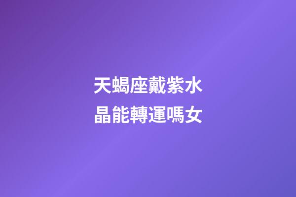 天蝎座戴紫水晶能轉運嗎女-第1張-星座運勢-玄機派
