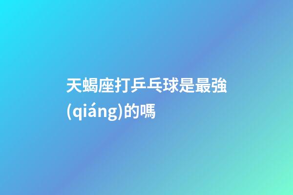 天蝎座打乒乓球是最強(qiáng)的嗎-第1張-星座運(yùn)勢-玄機(jī)派