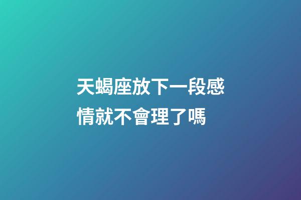 天蝎座放下一段感情就不會理了嗎-第1張-星座運勢-玄機派