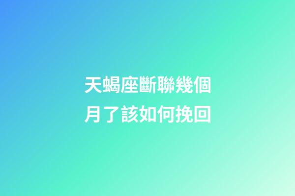 天蝎座斷聯幾個月了該如何挽回-第1張-星座運勢-玄機派
