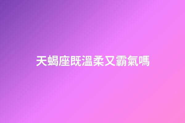 天蝎座既溫柔又霸氣嗎-第1張-星座運勢-玄機派